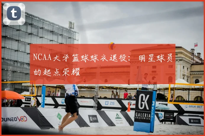 NCAA大学篮球球衣退役：明星球员的起点荣耀