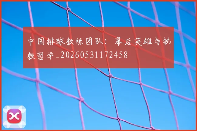 中国排球教练团队：幕后英雄与执教哲学_20260531172458