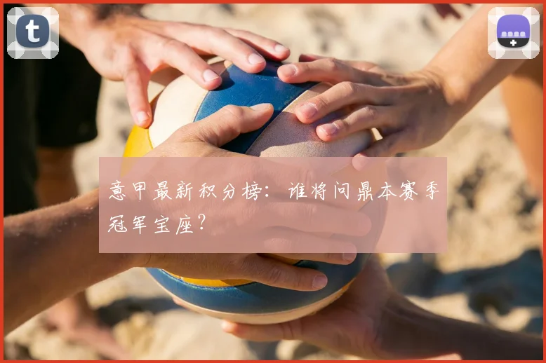 意甲最新积分榜：谁将问鼎本赛季冠军宝座？
