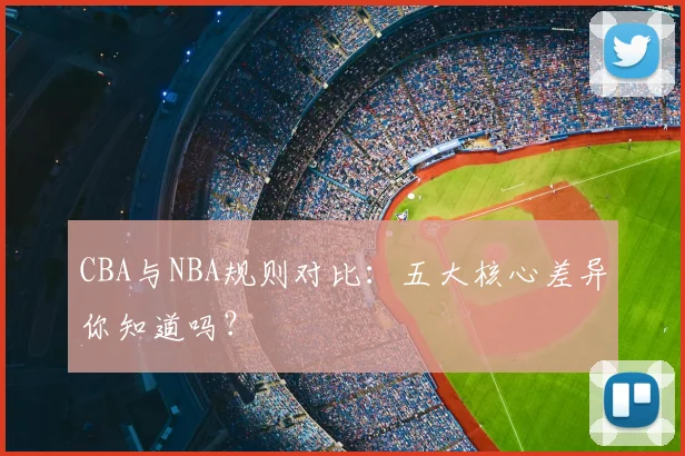 CBA与NBA规则对比:五大核心差异你知道吗?