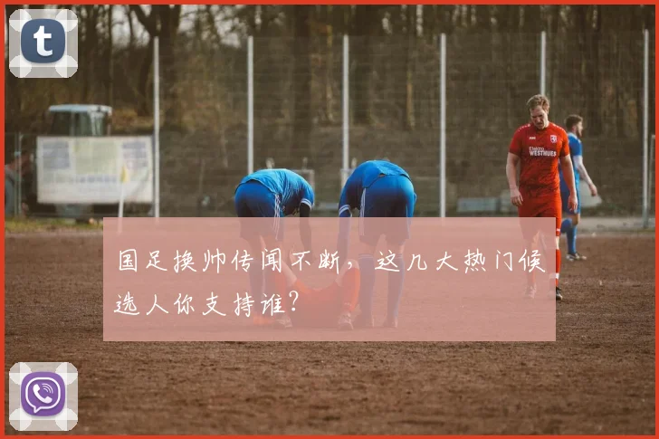 国足换帅传闻不断，这几大热门候选人你支持谁？