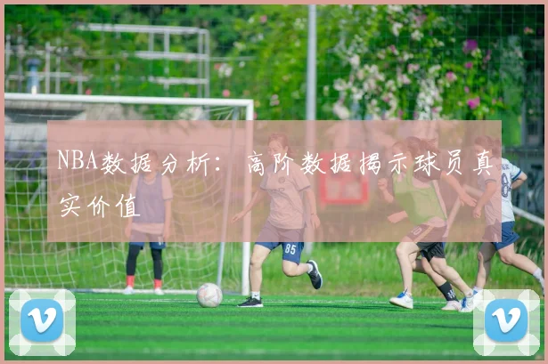 NBA数据分析：高阶数据揭示球员真实价值