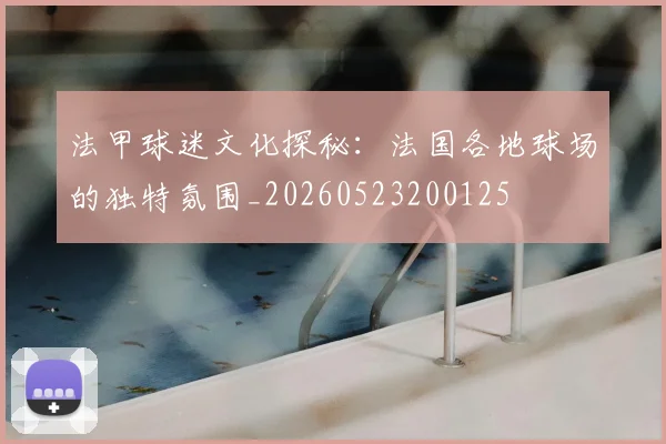 法甲球迷文化探秘：法国各地球场的独特氛围_20260523200125