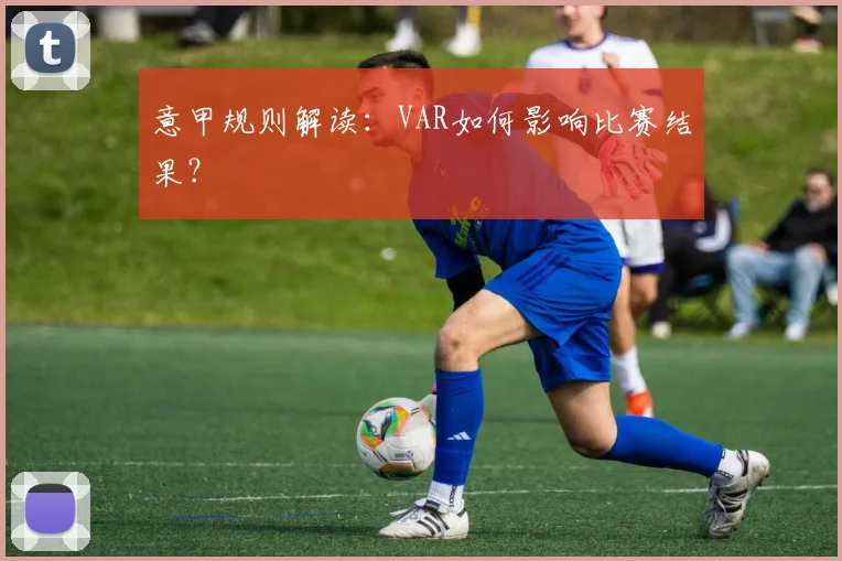 意甲规则解读：VAR如何影响比赛结果？