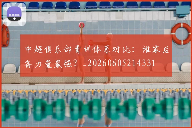 中超俱乐部青训体系对比：谁家后备力量最强？_20260605214331