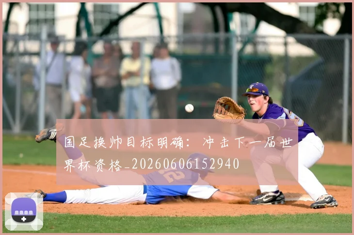 国足换帅目标明确:冲击下一届世界杯资格_20260606152940