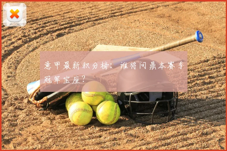 意甲最新积分榜:谁将问鼎本赛季冠军宝座?