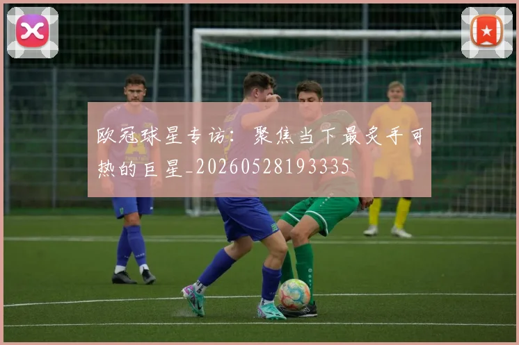 欧冠球星专访:聚焦当下最炙手可热的巨星_20260528193335