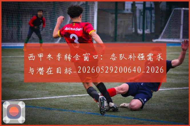 西甲冬季转会窗口:各队补强需求与潜在目标_20260529200640_20260703181844