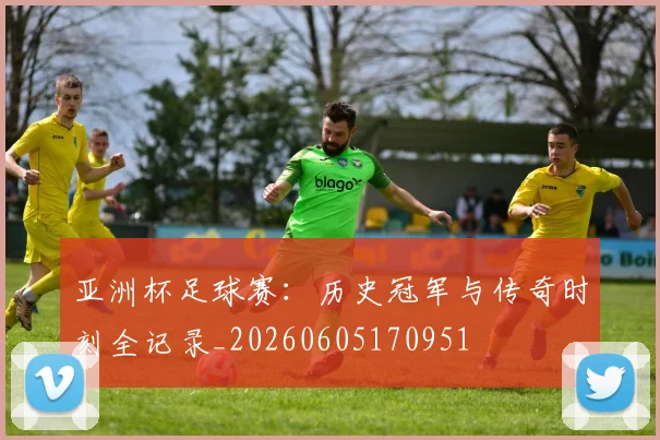 亚洲杯足球赛：历史冠军与传奇时刻全记录_20260605170951