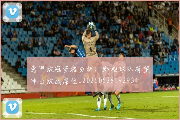 意甲欧冠资格分析：哪些球队有望冲击欧战席位_20260528192934