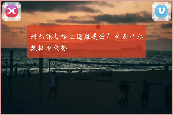 姆巴佩与哈兰德谁更强?全面对比数据与荣誉