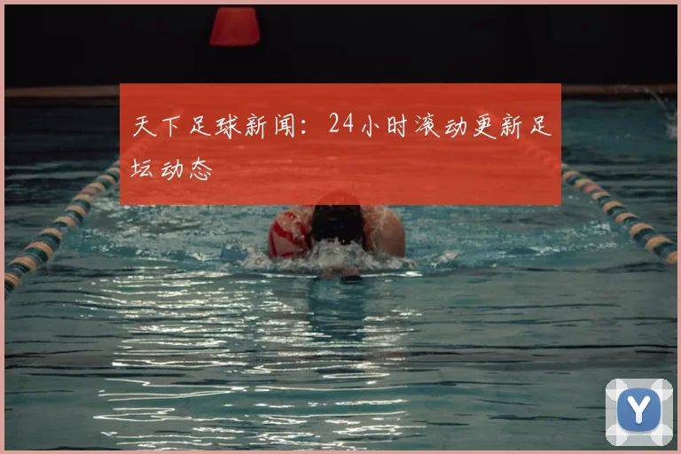 天下足球新闻：24小时滚动更新足坛动态
