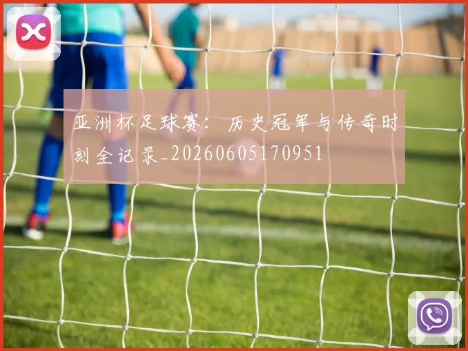 亚洲杯足球赛：历史冠军与传奇时刻全记录_20260605170951