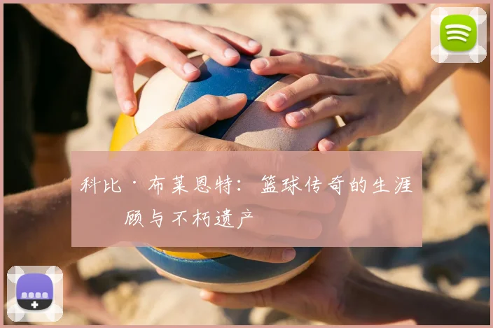科比·布莱恩特：篮球传奇的生涯回顾与不朽遗产