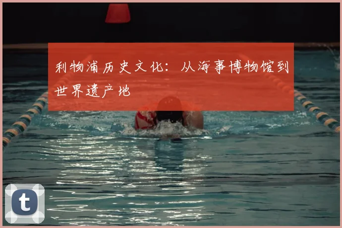 利物浦历史文化:从海事博物馆到世界遗产地