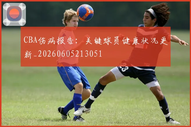 CBA伤病报告：关键球员健康状况更新_20260605213051