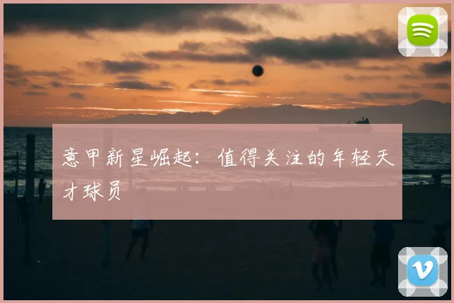 意甲新星崛起：值得关注的年轻天才球员