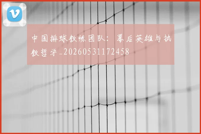 中国排球教练团队：幕后英雄与执教哲学_20260531172458