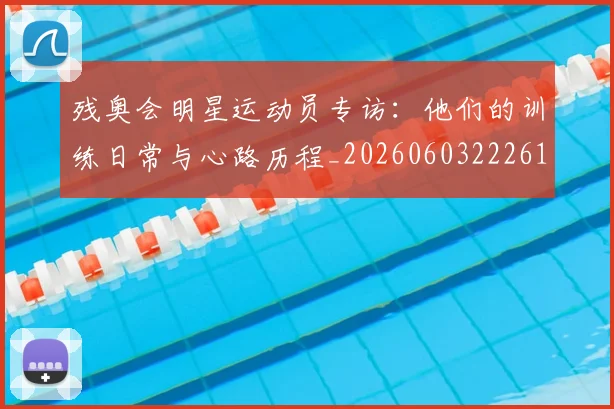 残奥会明星运动员专访：他们的训练日常与心路历程_20260603222619