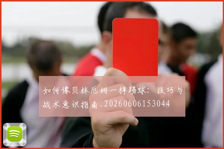 如何像贝林厄姆一样踢球：技巧与战术意识指南_20260606153044
