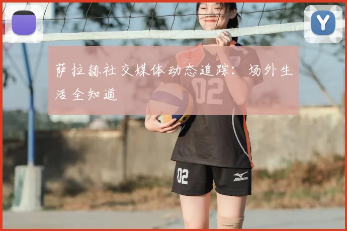 萨拉赫社交媒体动态追踪：场外生活全知道