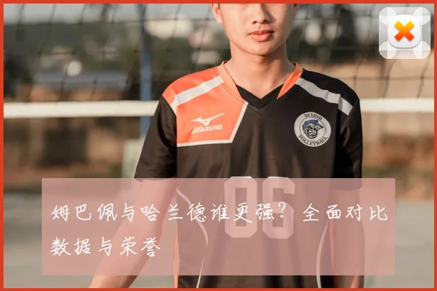 姆巴佩与哈兰德谁更强？全面对比数据与荣誉