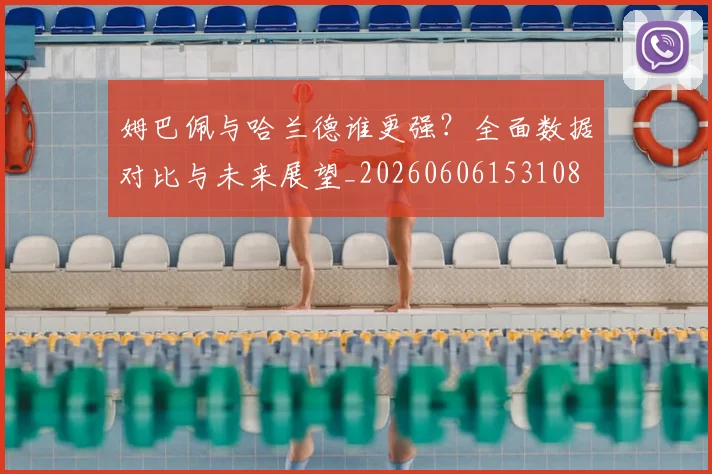 姆巴佩与哈兰德谁更强?全面数据对比与未来展望_20260606153108