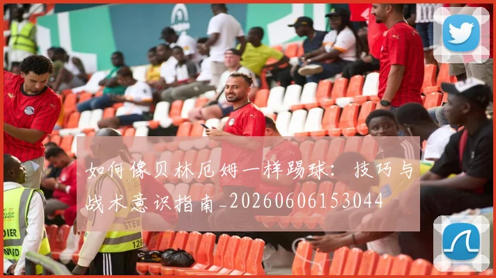 如何像贝林厄姆一样踢球：技巧与战术意识指南_20260606153044