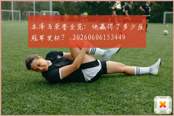 本泽马荣誉全览：他赢得了多少座冠军奖杯？_20260606153449