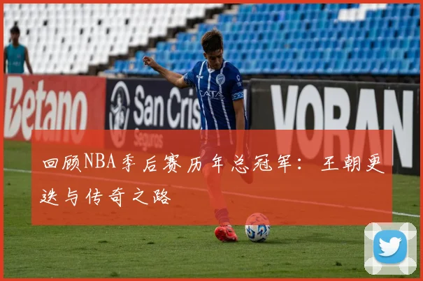 回顾NBA季后赛历年总冠军：王朝更迭与传奇之路
