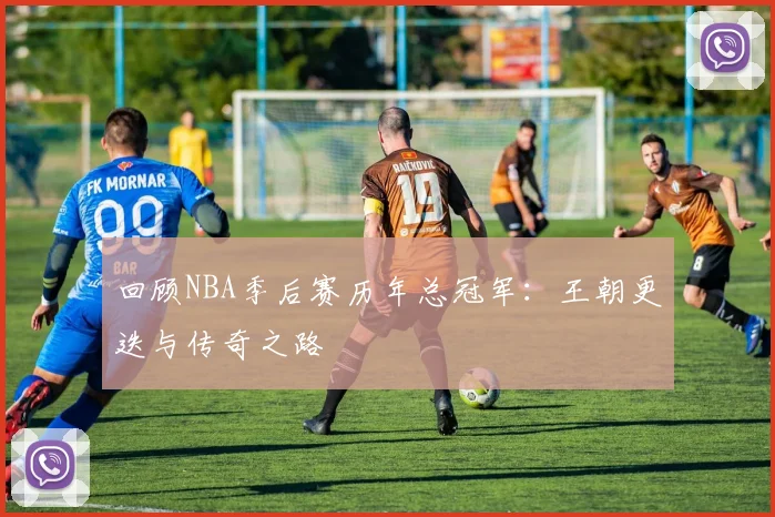 回顾NBA季后赛历年总冠军：王朝更迭与传奇之路