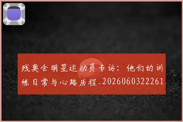 残奥会明星运动员专访：他们的训练日常与心路历程_20260603222619