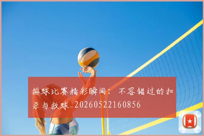 排球比赛精彩瞬间:不容错过的扣杀与救球_20260522160856