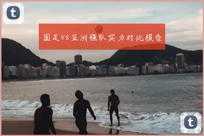 国足vs亚洲强队实力对比报告