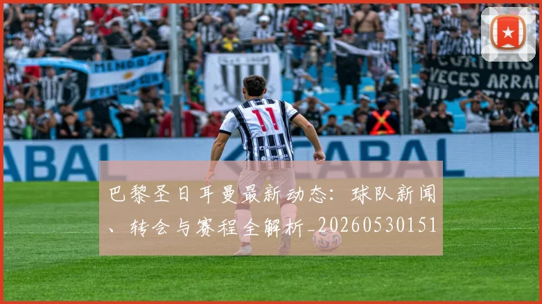 巴黎圣日耳曼最新动态:球队新闻、转会与赛程全解析_20260530151408