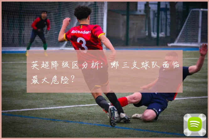 英超降级区分析：哪三支球队面临最大危险？