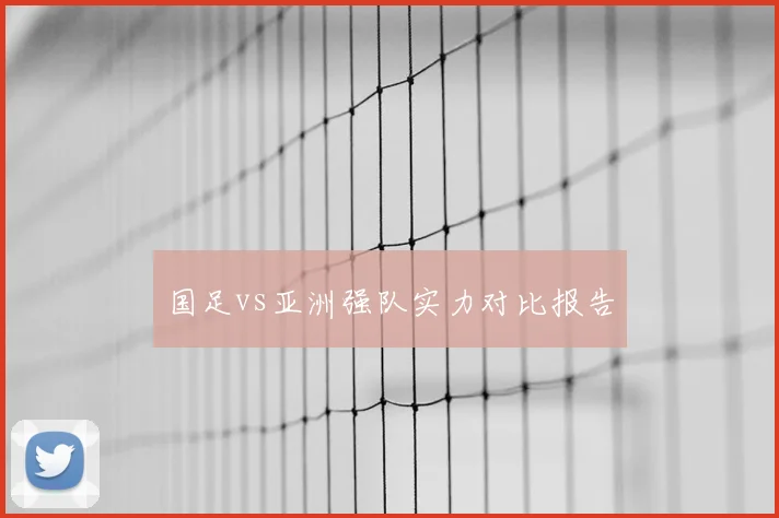 国足vs亚洲强队实力对比报告