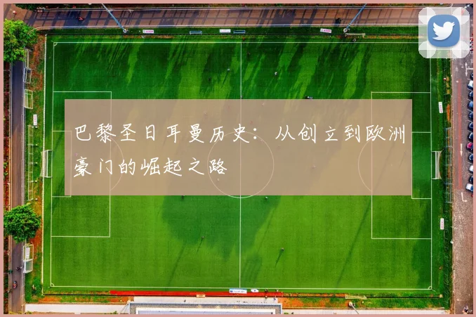 巴黎圣日耳曼历史：从创立到欧洲豪门的崛起之路