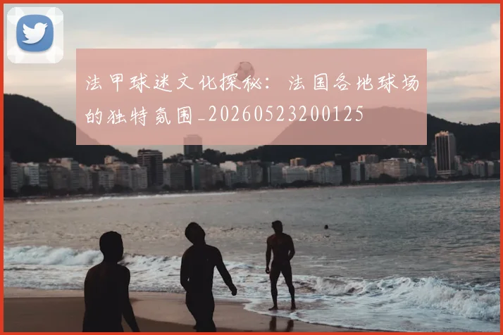 法甲球迷文化探秘：法国各地球场的独特氛围_20260523200125