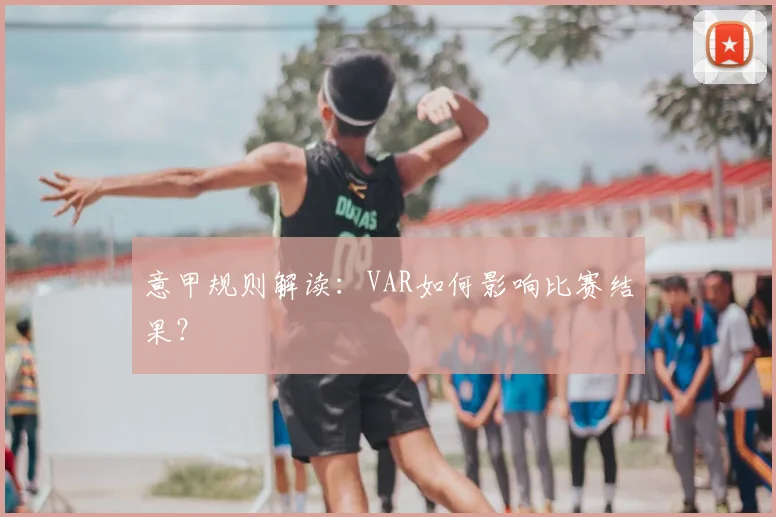 意甲规则解读：VAR如何影响比赛结果？