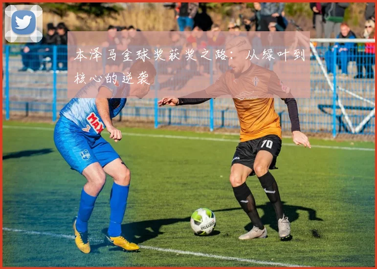 本泽马金球奖获奖之路：从绿叶到核心的逆袭