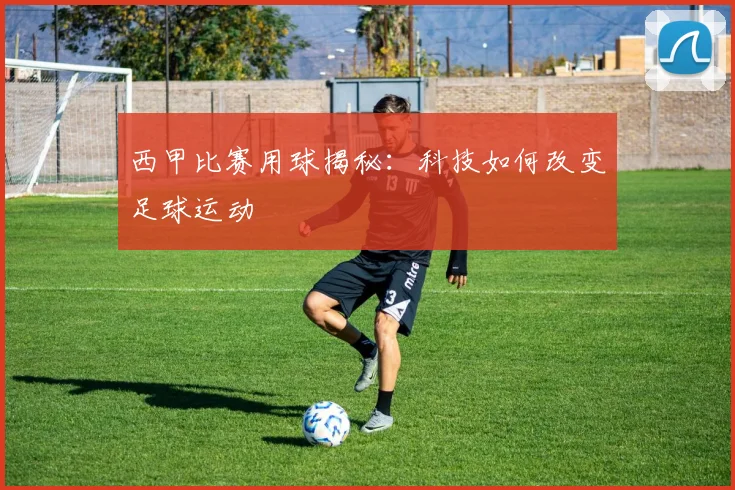 西甲比赛用球揭秘：科技如何改变足球运动