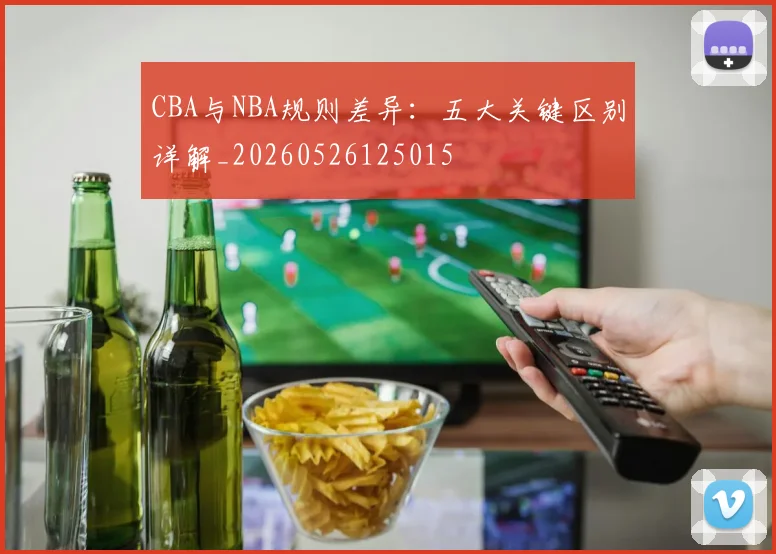 CBA与NBA规则差异:五大关键区别详解_20260526125015