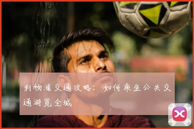利物浦交通攻略:如何乘坐公共交通游览全城