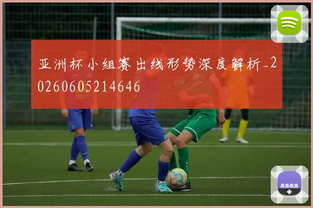 亚洲杯小组赛出线形势深度解析_20260605214646