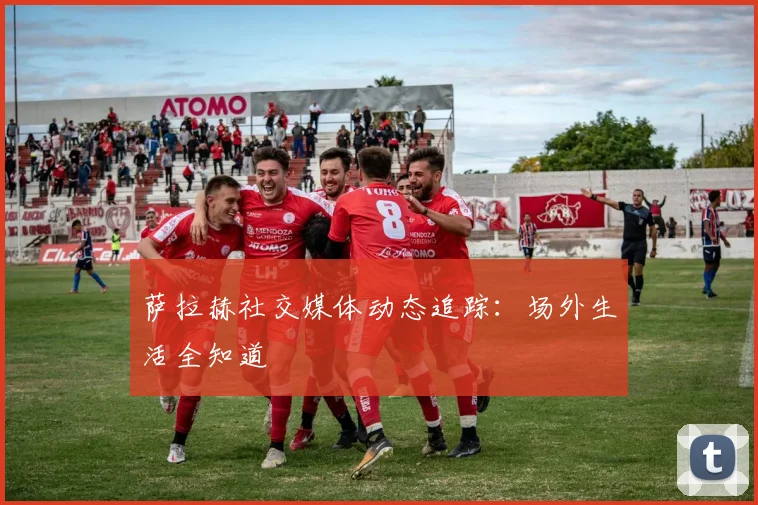 萨拉赫社交媒体动态追踪：场外生活全知道