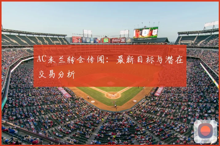 AC米兰转会传闻：最新目标与潜在交易分析