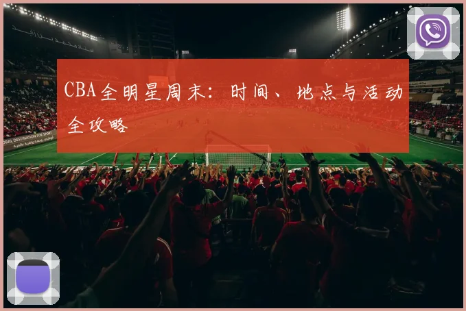 CBA全明星周末:时间、地点与活动全攻略