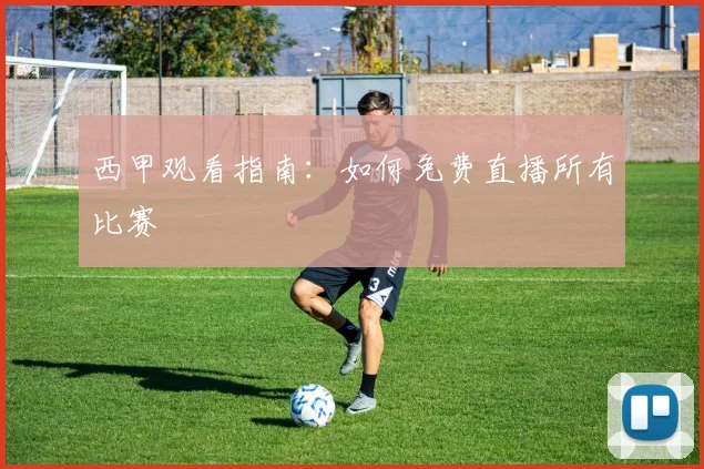 西甲观看指南：如何免费直播所有比赛